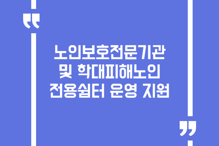 노인보호전문기관 및 학대피해노인 전용쉼터 운영 지원