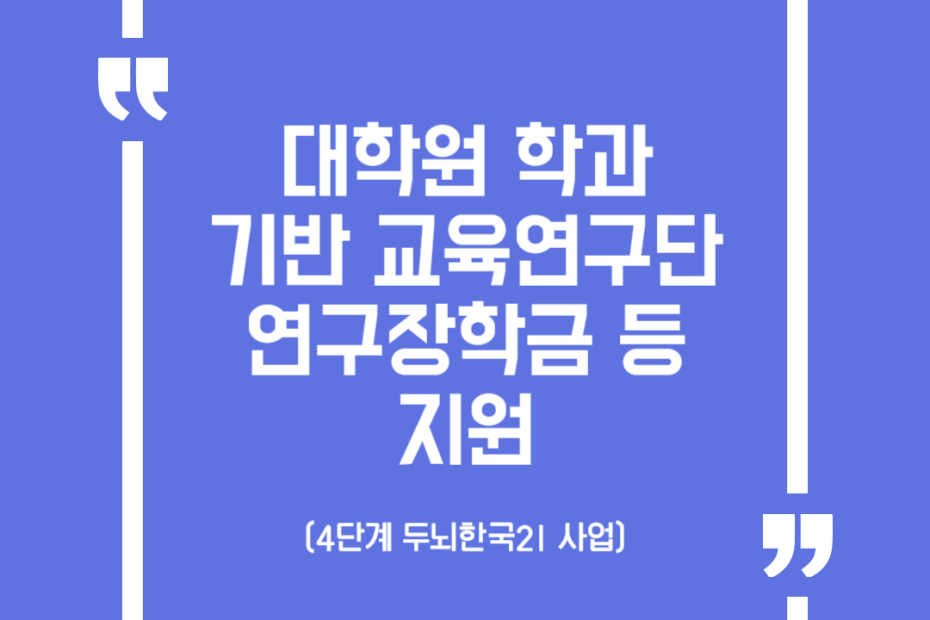 대학원 학과 기반 교육연구단 연구장학금 등 지원(4단계 두뇌한국21 사업)