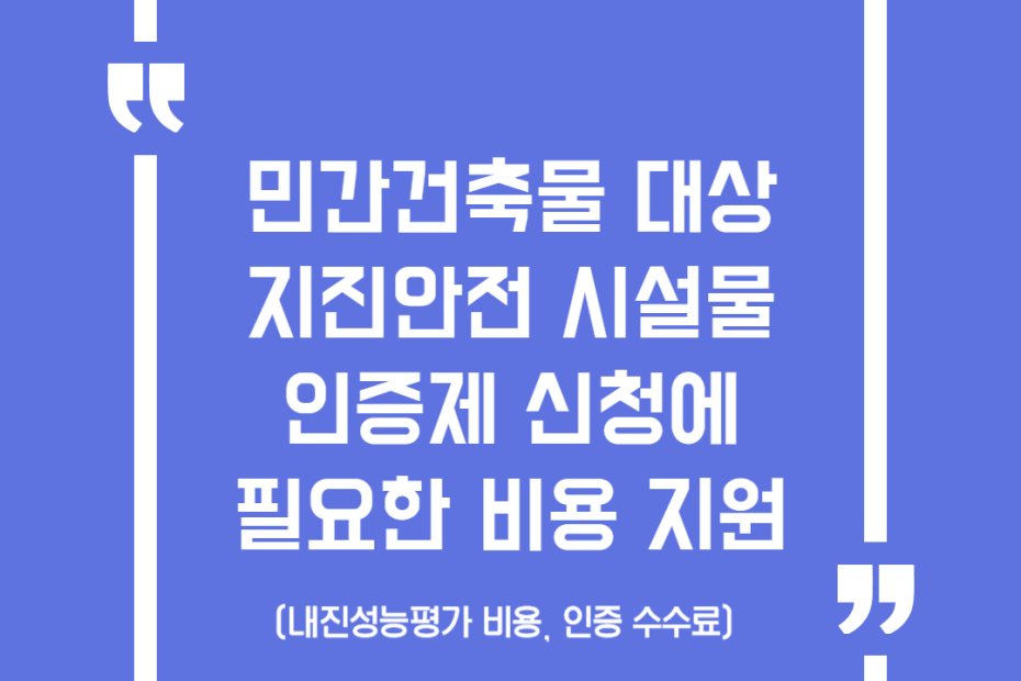 민간건축물 대상 지진안전 시설물 인증제 신청에 필요한 비용(내진성능평가 비용, 인증 수수료) 지원