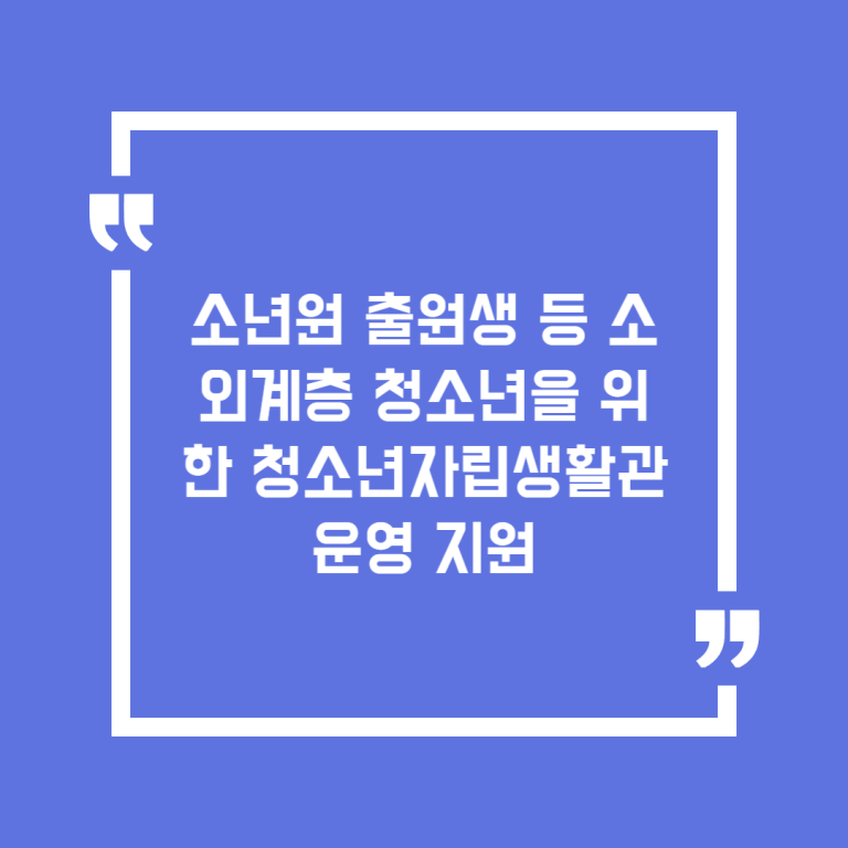 소년원 출원생 등 소외계층 청소년을 위한 청소년자립생활관 운영 지원