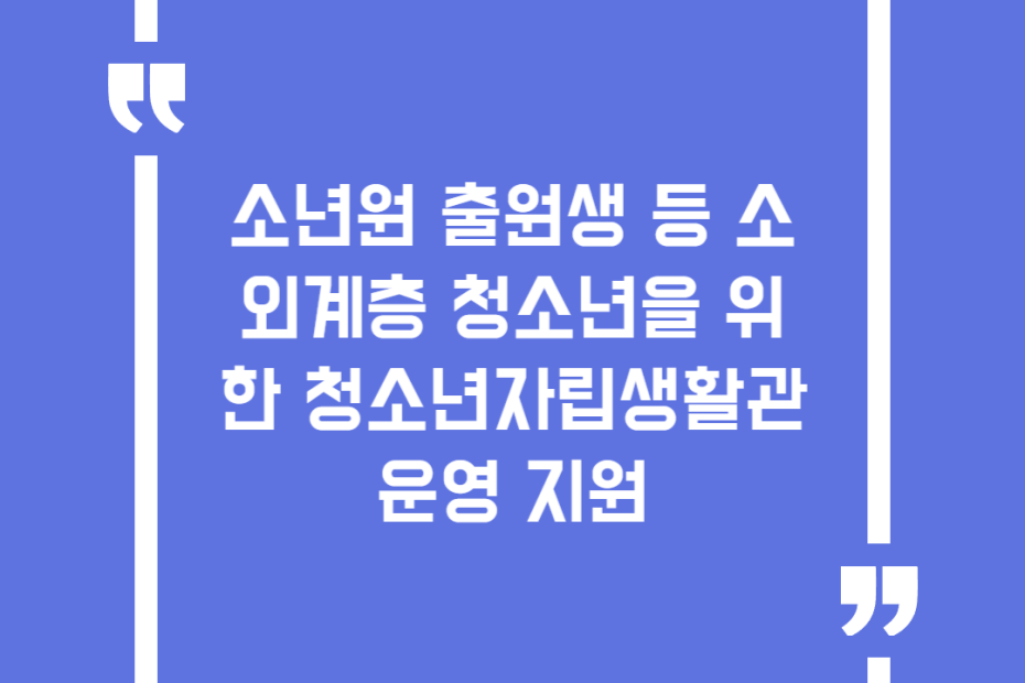 소년원 출원생 등 소외계층 청소년을 위한 청소년자립생활관 운영 지원