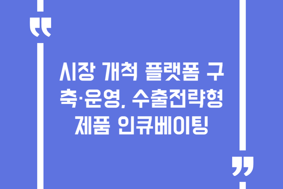 시장 개척 플랫폼 구축·운영, 수출전략형 제품 인큐베이팅