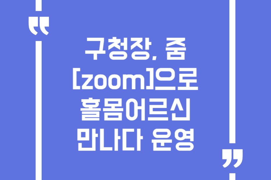 구청장, 줌[zoom]으로 홀몸어르신 만나다 운영