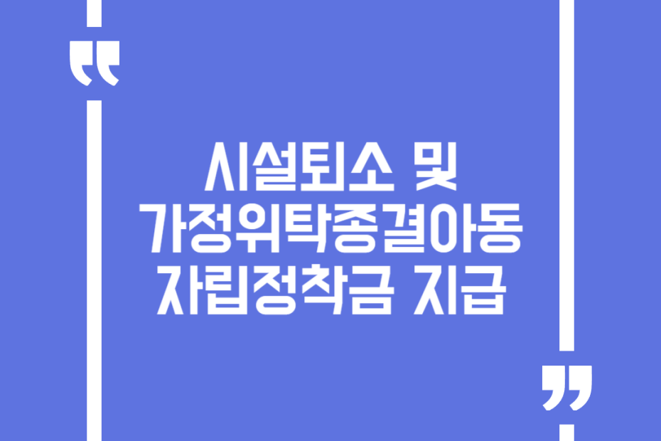 시설퇴소 및 가정위탁종결아동 자립정착금 지급
