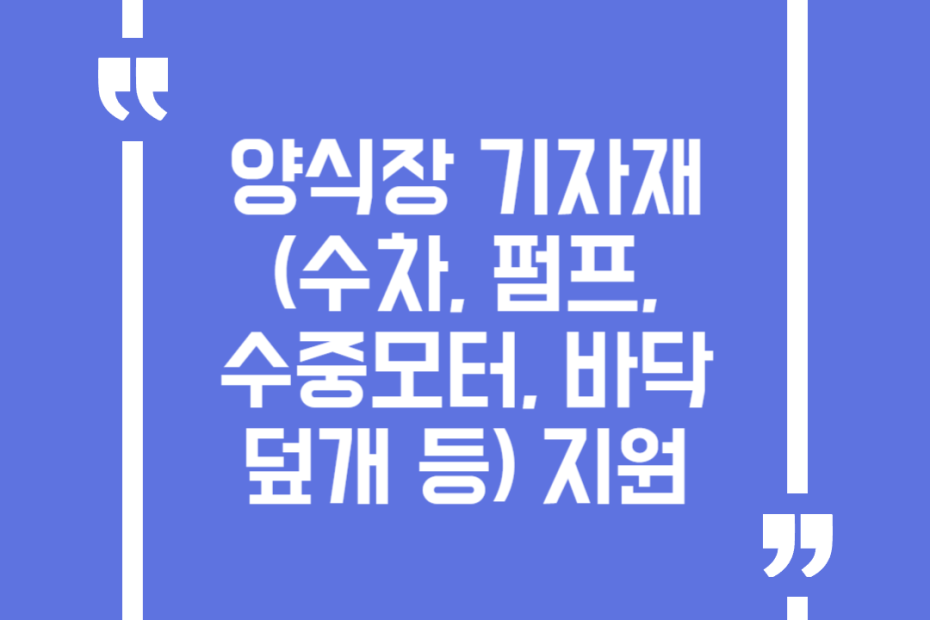 양식장 기자재(수차, 펌프, 수중모터, 바닥덮개 등) 지원