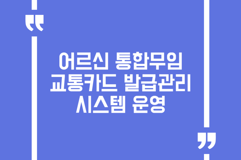 어르신 통합무임 교통카드 발급관리 시스템 운영