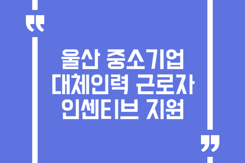 울산 중소기업 대체인력 근로자 인센티브 지원