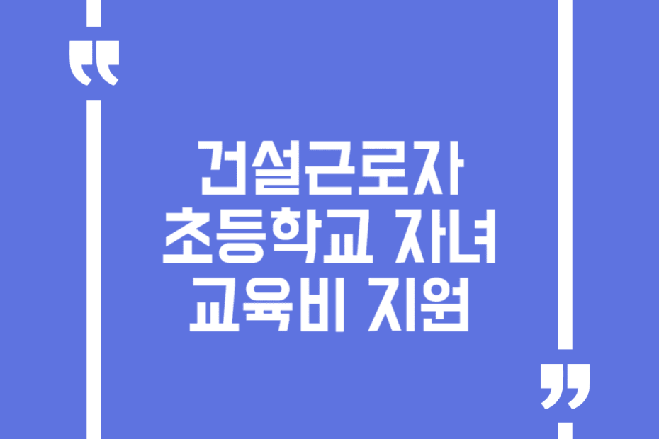 건설근로자 초등학교 자녀 교육비 지원
